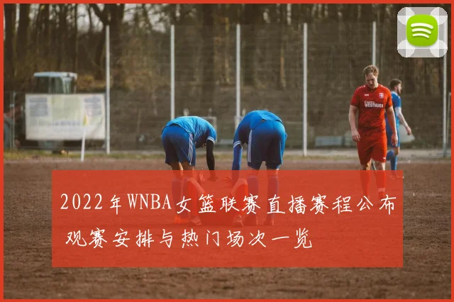 2022年WNBA女篮联赛直播赛程公布 观赛安排与热门场次一览