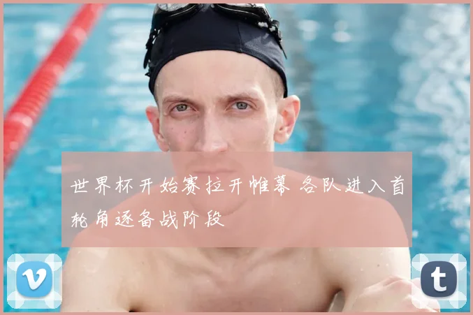 世界杯开始赛拉开帷幕 各队进入首轮角逐备战阶段
