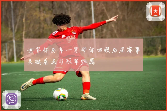 世界杯历年一览带你回顾历届赛事关键看点与冠军归属