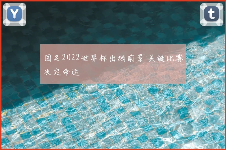 国足2022世界杯出线前景 关键比赛决定命运