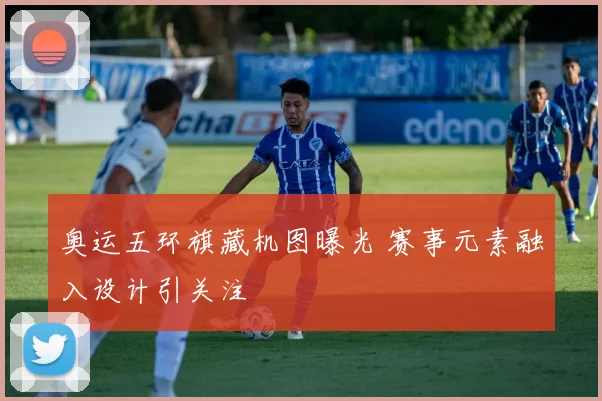 奥运五环旗藏机图曝光 赛事元素融入设计引关注