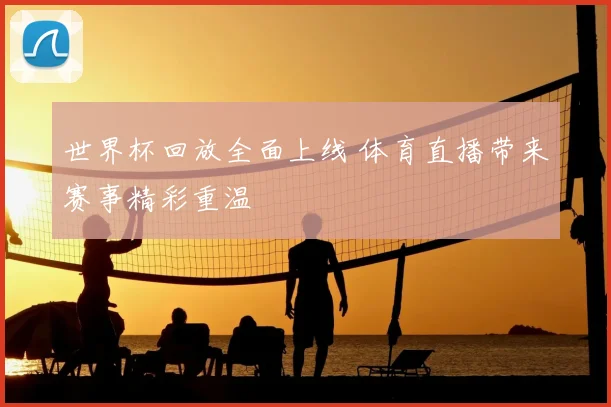世界杯回放全面上线 体育直播带来赛事精彩重温