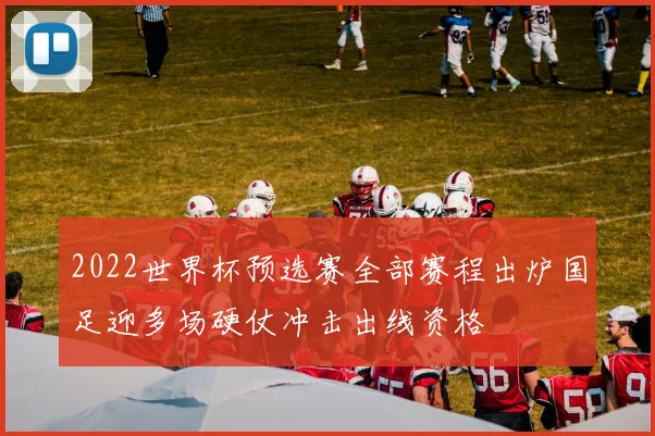 2022世界杯预选赛全部赛程出炉国足迎多场硬仗冲击出线资格