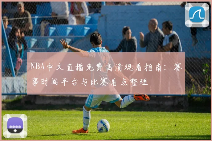 NBA中文直播免费高清观看指南：赛事时间平台与比赛看点整理