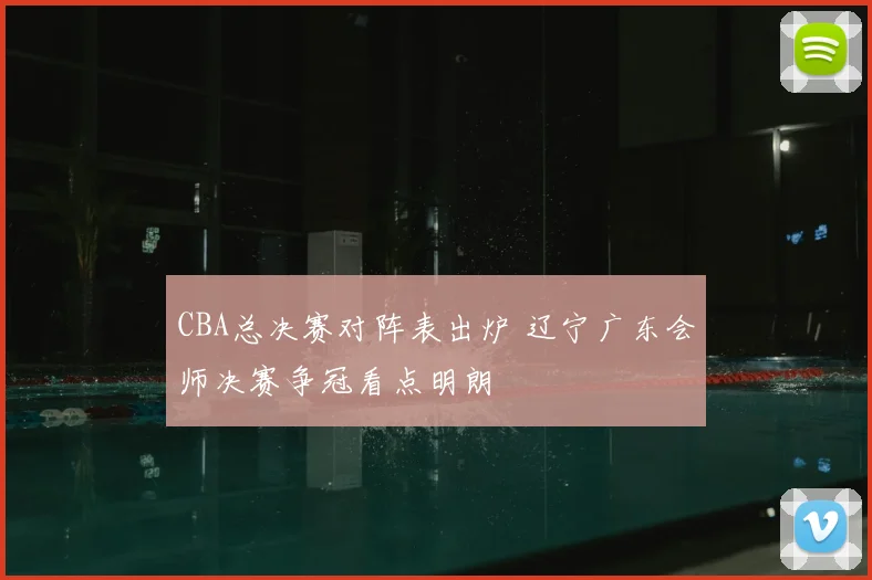 CBA总决赛对阵表出炉 辽宁广东会师决赛争冠看点明朗