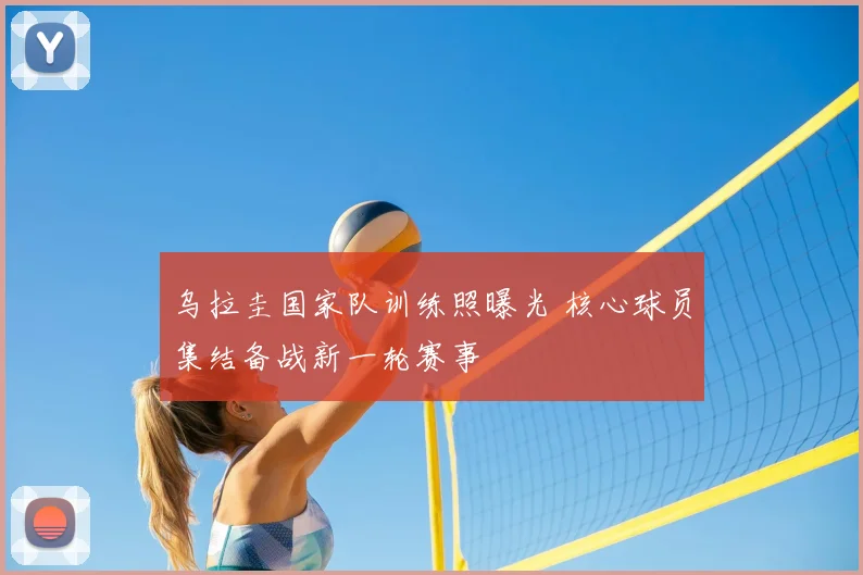 乌拉圭国家队训练照曝光 核心球员集结备战新一轮赛事