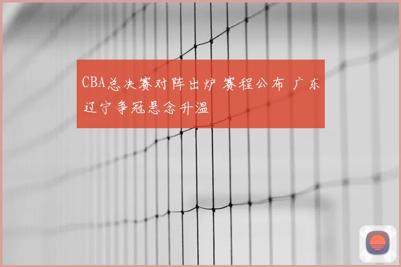 CBA总决赛对阵出炉 赛程公布 广东辽宁争冠悬念升温