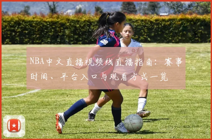 NBA中文直播视频线直播指南：赛事时间、平台入口与观看方式一览