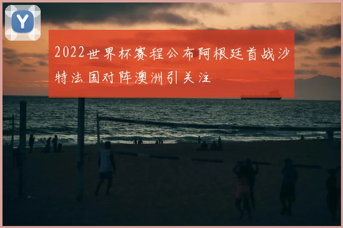 2022世界杯赛程公布阿根廷首战沙特法国对阵澳洲引关注